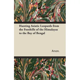 Hunting Asiatic Leopards from the Foothills of the Himalayas to the Bay of Bengal: Taschenbuch von Anon.