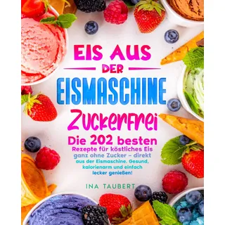Independently published Eis aus der Eismaschine Zuckerfrei: Die 202 besten Rezepte für köstliches Eis ganz ohne Zucker – direkt aus der Eismaschine. Gesund, kalorienarm und einfach lecker genießen!