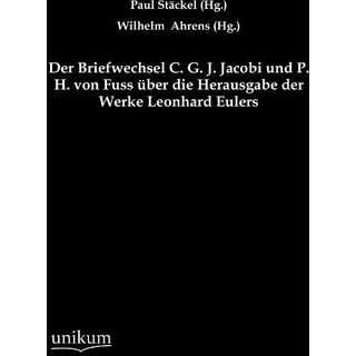 Der Briefwechsel C. G. J. Jacobi und P. H. von Fuss über die Herausgabe der Werke Leonhard Eulers: Buch von Paul Stäckel/ Wilhelm (Hg. Ahrens/ Car...